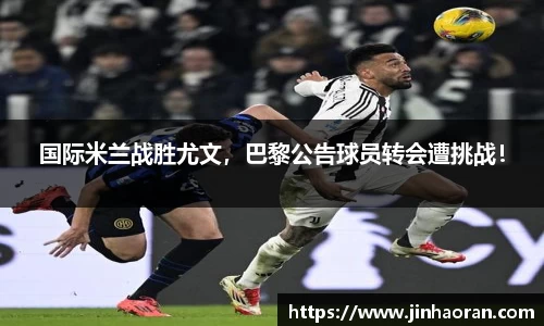 国际米兰战胜尤文，巴黎公告球员转会遭挑战！