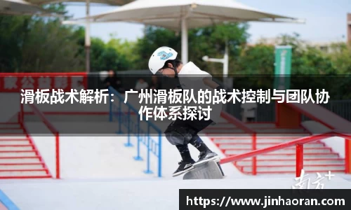 滑板战术解析：广州滑板队的战术控制与团队协作体系探讨