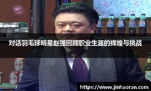 对话羽毛球明星赵强回顾职业生涯的辉煌与挑战