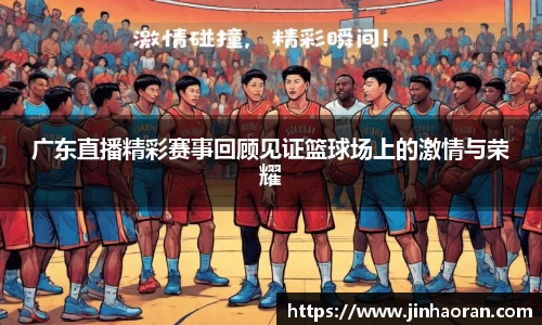 广东直播精彩赛事回顾见证篮球场上的激情与荣耀
