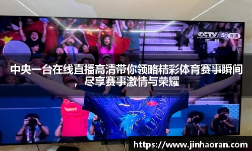 中央一台在线直播高清带你领略精彩体育赛事瞬间，尽享赛事激情与荣耀