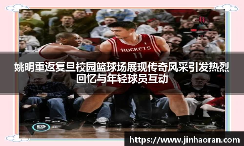 姚明重返复旦校园篮球场展现传奇风采引发热烈回忆与年轻球员互动