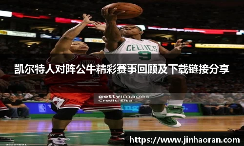 凯尔特人对阵公牛精彩赛事回顾及下载链接分享