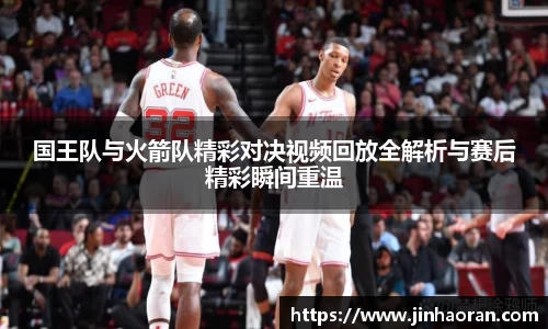 国王队与火箭队精彩对决视频回放全解析与赛后精彩瞬间重温