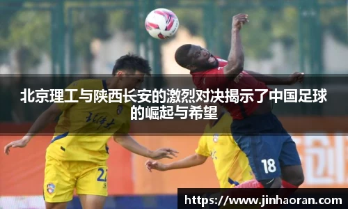 北京理工与陕西长安的激烈对决揭示了中国足球的崛起与希望