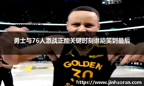 勇士与76人激战正酣关键时刻谁能笑到最后