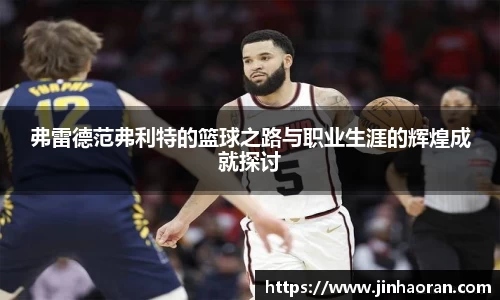 弗雷德范弗利特的篮球之路与职业生涯的辉煌成就探讨
