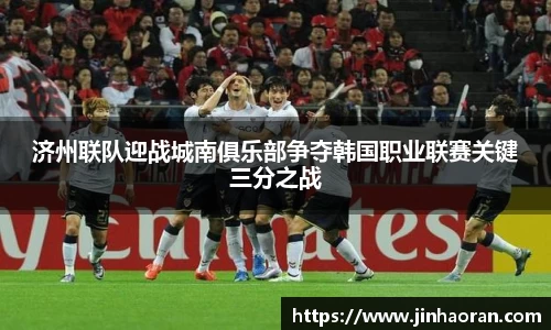 济州联队迎战城南俱乐部争夺韩国职业联赛关键三分之战