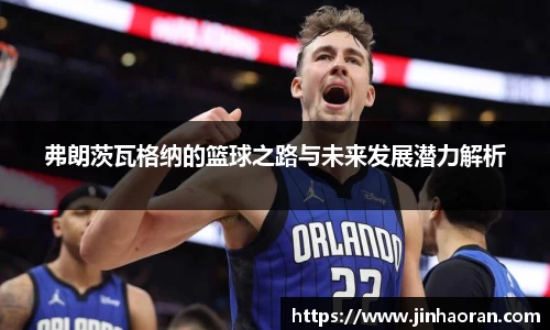 弗朗茨瓦格纳的篮球之路与未来发展潜力解析