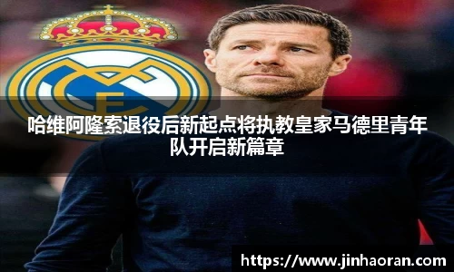 哈维阿隆索退役后新起点将执教皇家马德里青年队开启新篇章