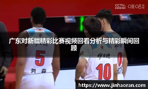 广东对新疆精彩比赛视频回看分析与精彩瞬间回顾