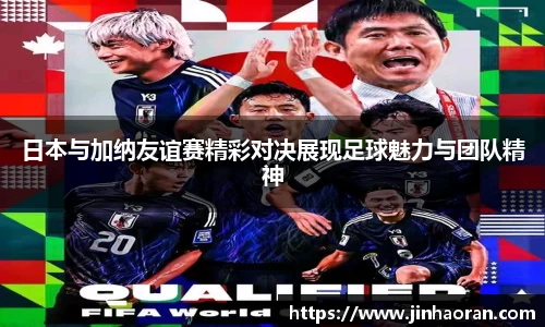 日本与加纳友谊赛精彩对决展现足球魅力与团队精神