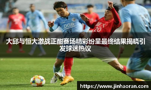 大邱与恒大激战正酣赛场精彩纷呈最终结果揭晓引发球迷热议