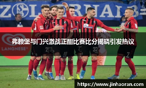 弗赖堡与门兴激战正酣比赛比分揭晓引发热议