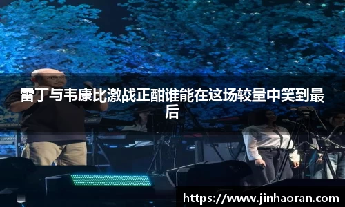 雷丁与韦康比激战正酣谁能在这场较量中笑到最后