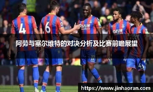 阿劳与塞尔维特的对决分析及比赛前瞻展望