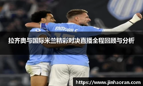 拉齐奥与国际米兰精彩对决直播全程回顾与分析