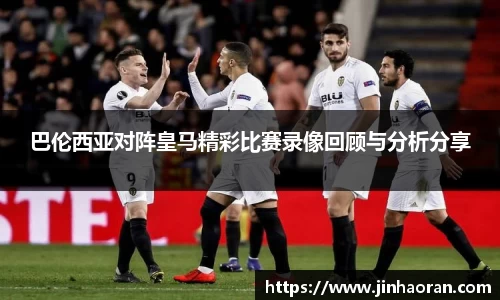 巴伦西亚对阵皇马精彩比赛录像回顾与分析分享