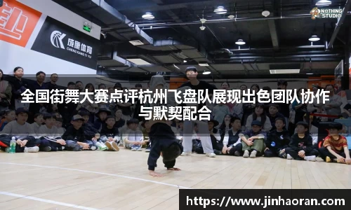 全国街舞大赛点评杭州飞盘队展现出色团队协作与默契配合