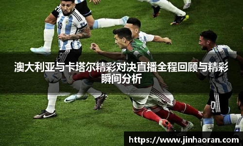 澳大利亚与卡塔尔精彩对决直播全程回顾与精彩瞬间分析