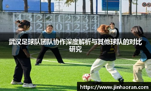 武汉足球队团队协作深度解析与其他球队的对比研究